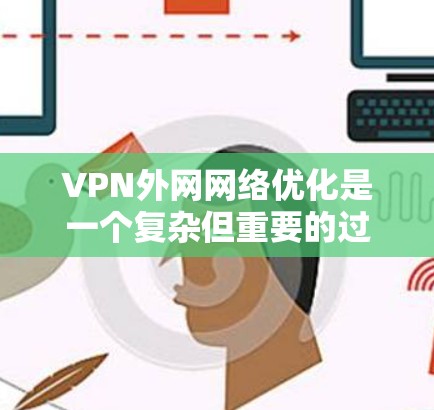 VPN外网网络优化是一个复杂但重要的过程，可以帮助你更好地使用VPN，同时保护你的网络和数据。以下是一些步骤和建议，帮助你优化VPN网络