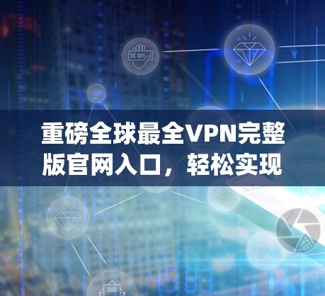 重磅全球最全VPN完整版官网入口,轻松实现接入 anywhere! 重磅全球最全VPN完整版官网入口,轻松实现接入 anywhere!