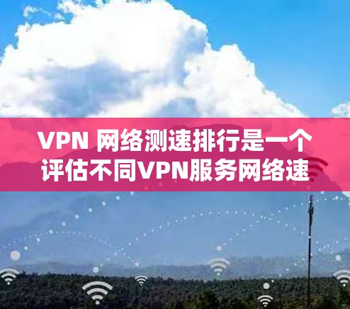 VPN 网络测速排行是一个评估不同VPN服务网络速度的重要指标，帮助用户选择适合自己的VPN。以下是关于VPN网络测速排行的详细分析和总结