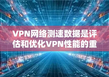 VPN网络测速数据是评估和优化VPN性能的重要指标，以下是对其作用的详细分析