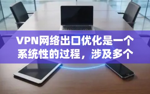 VPN网络出口优化是一个系统性的过程，涉及多个步骤和考虑因素。以下是一个分步骤的总结