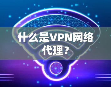 什么是VPN网络代理? 什么是VPN网络代理?