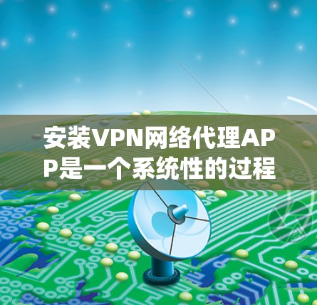 安装VPN网络代理APP是一个系统性的过程，需要综合考虑多个因素。以下是一步步的建议