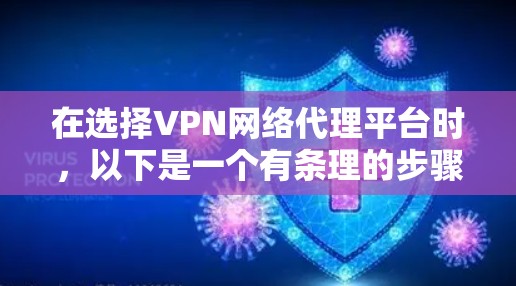 在选择VPN网络代理平台时,以下是一个有条理的步骤指南 在选择VPN网络代理平台时,以下是一个有条理的步骤指南