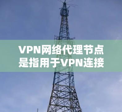 VPN网络代理节点是指用于VPN连接的设备,通常指路由器、服务器或网络设备。这些节点负责转发VPN连接的流量,确保用户能够安全地访问VPN内容并获得VPN服务 VPN网络代理节点是指用于VPN连接的设备,通常指路由器、服务器或网络设备。这些节点负责转发VPN连接的流量,确保用户能够安全地访问VPN内容并获得VPN服务