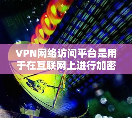 VPN网络访问平台是用于在互联网上进行加密通信的虚拟网络服务,提供多种方式访问加密内容。以下是关于VPN网络访问平台的详细总结 VPN网络访问平台是用于在互联网上进行加密通信的虚拟网络服务,提供多种方式访问加密内容。以下是关于VPN网络访问平台的详细总结