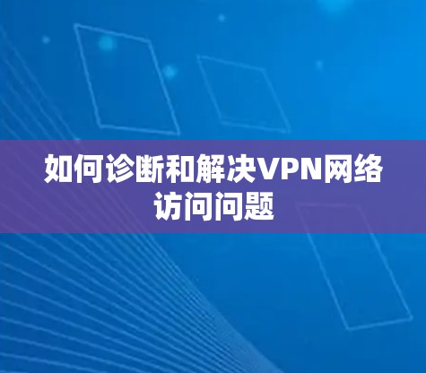 如何诊断和解决VPN网络访问问题 如何诊断和解决VPN网络访问问题