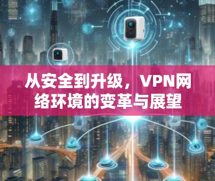 从安全到升级,VPN网络环境的变革与展望 从安全到升级,VPN网络环境的变革与展望