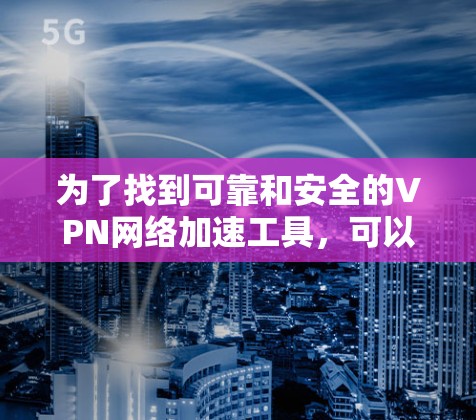 为了找到可靠和安全的VPN网络加速工具,可以按照以下步骤进行 为了找到可靠和安全的VPN网络加速工具,可以按照以下步骤进行