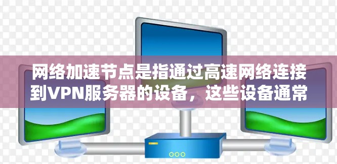 网络加速节点是指通过高速网络连接到VPN服务器的设备，这些设备通常是一个路由器、交换机或路由器，通过高速网络连接到VPN服务器，提供快速的网络连接和数据传输功能