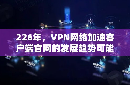 226年,VPN网络加速客户端官网的发展趋势可能更加注重技术的智能化和用户友好的设计。以下是未来可能的几种趋势和解决方案 226年,VPN网络加速客户端官网的发展趋势可能更加注重技术的智能化和用户友好的设计。以下是未来可能的几种趋势和解决方案