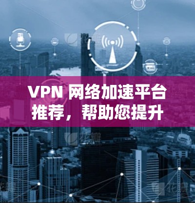 VPN 网络加速平台推荐,帮助您提升VPN连接速度。以下是一些常用的VPN加速平台及其特点,供您参考 VPN 网络加速平台推荐,帮助您提升VPN连接速度。以下是一些常用的VPN加速平台及其特点,供您参考