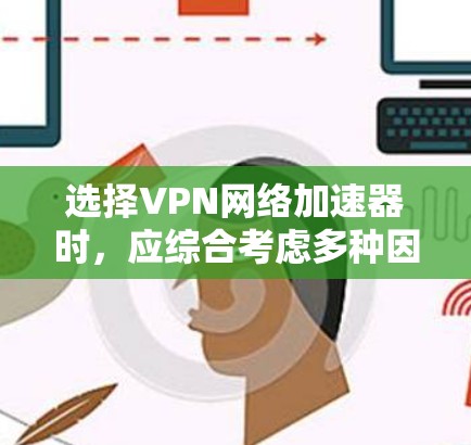 选择VPN网络加速器时，应综合考虑多种因素以确保最佳体验。以下是详细的综合建议