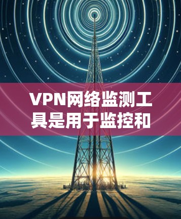 VPN网络监测工具是用于监控和管理VPN网络的软件或应用,旨在保护用户和网络的安全。以下是这些工具的详细介绍 VPN网络监测工具是用于监控和管理VPN网络的软件或应用,旨在保护用户和网络的安全。以下是这些工具的详细介绍