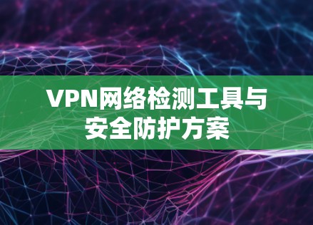VPN网络检测工具与安全防护方案