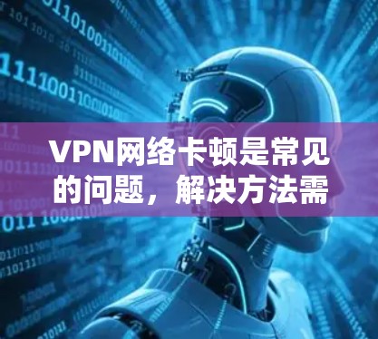 VPN网络卡顿是常见的问题,解决方法需要根据具体情况而定。以下是一些常见的解决方法 VPN网络卡顿是常见的问题,解决方法需要根据具体情况而定。以下是一些常见的解决方法
