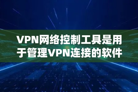 VPN网络控制工具是用于管理VPN连接的软件，帮助用户管理访问权限、设置访问范围，并监控访问行为。以下是系统性地了解这些工具的步骤和建议
