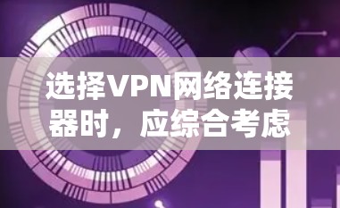 选择VPN网络连接器时，应综合考虑以下因素，以确保最佳的性能、安全性和兼容性