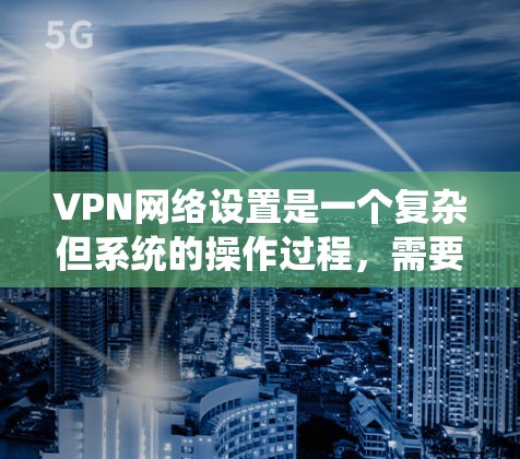 VPN网络设置是一个复杂但系统的操作过程,需要根据具体情况谨慎处理。以下是一些基本的VPN网络设置步骤和注意事项 VPN网络设置是一个复杂但系统的操作过程,需要根据具体情况谨慎处理。以下是一些基本的VPN网络设置步骤和注意事项