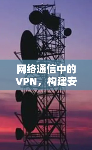 网络通信中的VPN,构建安全可靠的网络架构 网络通信中的VPN,构建安全可靠的网络架构