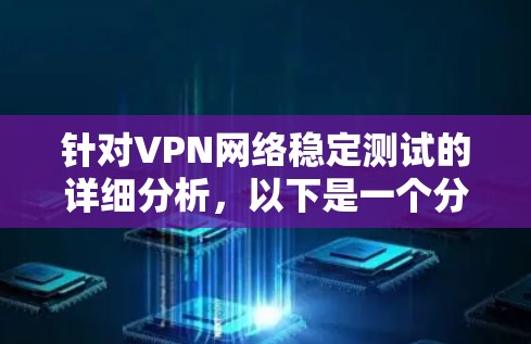 针对VPN网络稳定测试的详细分析,以下是一个分步的指南 针对VPN网络稳定测试的详细分析,以下是一个分步的指南