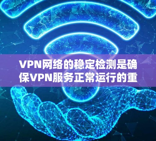 VPN网络的稳定检测是确保VPN服务正常运行的重要步骤。以下是 VPN 网络稳定检测的一些常见方法和工具，帮助你评估和优化VPN网络的稳定性