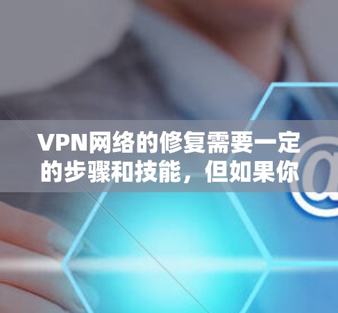 VPN网络的修复需要一定的步骤和技能,但如果你只是想自行修复或优化当前的VPN连接,以下是一些基本的步骤和建议 VPN网络的修复需要一定的步骤和技能,但如果你只是想自行修复或优化当前的VPN连接,以下是一些基本的步骤和建议