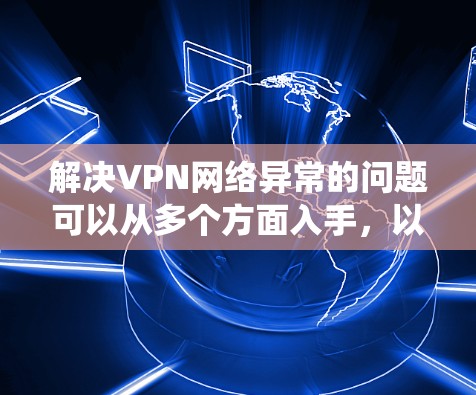 解决VPN网络异常的问题可以从多个方面入手,以下是一些系统化的解决方案 解决VPN网络异常的问题可以从多个方面入手,以下是一些系统化的解决方案