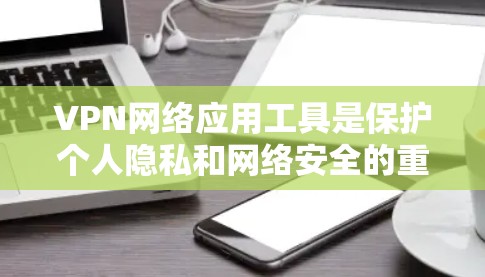 VPN网络应用工具是保护个人隐私和网络安全的重要工具,以下是逐步的指南 VPN网络应用工具是保护个人隐私和网络安全的重要工具,以下是逐步的指南