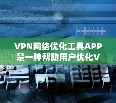 VPN网络优化工具APP是一种帮助用户优化VPN网络性能的工具,通常包括防火墙、连接设置、安全设置和其他功能。以下是一个系统性的指南,帮助你更好地使用这些工具 VPN网络优化工具APP是一种帮助用户优化VPN网络性能的工具,通常包括防火墙、连接设置、安全设置和其他功能。以下是一个系统性的指南,帮助你更好地使用这些工具
