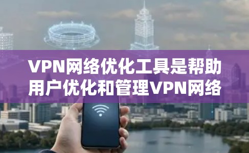 VPN网络优化工具是帮助用户优化和管理VPN网络的重要工具,以下是基于您的问题和思考,提供一个有条理的解决方案 VPN网络优化工具是帮助用户优化和管理VPN网络的重要工具,以下是基于您的问题和思考,提供一个有条理的解决方案