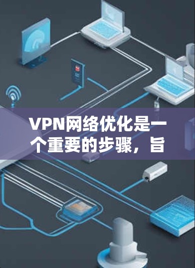VPN网络优化是一个重要的步骤，旨在提高VPN的性能、降低成本并确保网络的安全性。以下是一些常见的VPN网络优化解决方案
