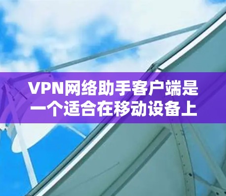 VPN网络助手客户端是一个适合在移动设备上访问VPN服务的应用程序。以下是对该应用的详细介绍
