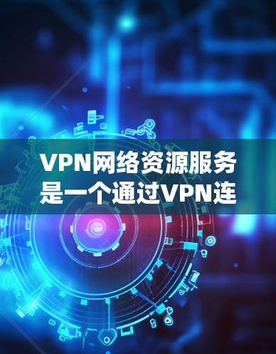 VPN网络资源服务是一个通过VPN连接到国外服务器的网络服务，帮助用户在安全的网络环境中使用国际化的网络服务。以下是系统性的步骤和信息，帮助您更好地理解和使用VPN
