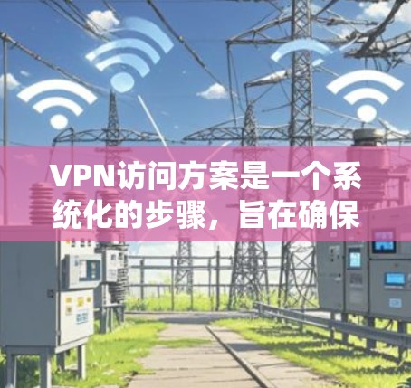 VPN访问方案是一个系统化的步骤，旨在确保用户安全地访问特定网站或应用。以下是一个详细的VPN访问方案