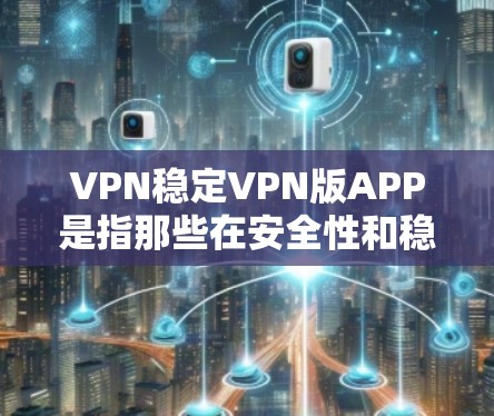 VPN稳定VPN版APP是指那些在安全性和稳定性的方面表现较好的VPN软件。以下是一些在安全性、功能全面性和稳定性等方面表现良好的VPN软件推荐