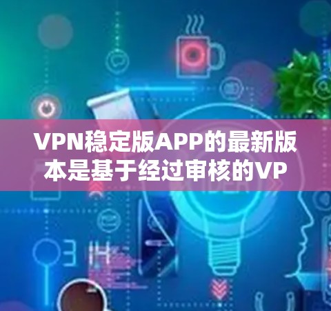 VPN稳定版APP的最新版本是基于经过审核的VPN协议，如V3或V4，这些版本在加密、连接速度和安全性方面有显著提升。选择这些版本意味着使用更先进的技术和更强大的安全措施。以下是一些关键点