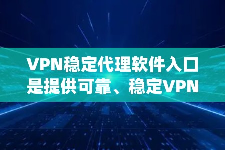 VPN稳定代理软件入口是提供可靠、稳定VPN连接的软件，通常包括DnD、VLC、DeepCue、NetTeq、NetEase、DnS和Andu等。以下是对这些软件的详细介绍