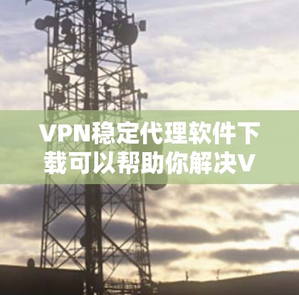 VPN稳定代理软件下载可以帮助你解决VPN使用中的稳定性问题，提供更可靠和安全的网络连接方式。以下是一些推荐的VPN稳定代理软件，供您下载