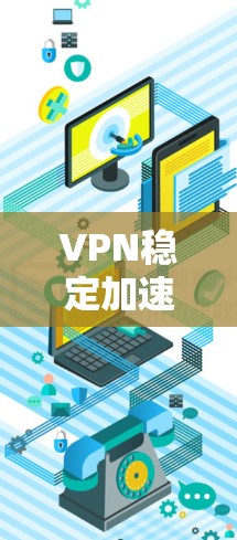 VPN稳定加速软件APP全解析 VPN稳定加速软件APP全解析