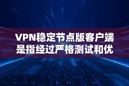 VPN稳定节点版客户端是指经过严格测试和优化的VPN客户端，能够在特定网络环境下稳定运行。这类客户端通常会经过以下步骤