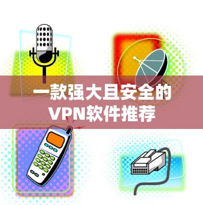 一款强大且安全的VPN软件推荐 一款强大且安全的VPN软件推荐
