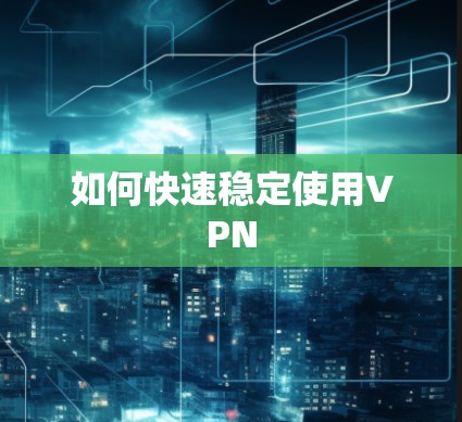 如何快速稳定使用VPN