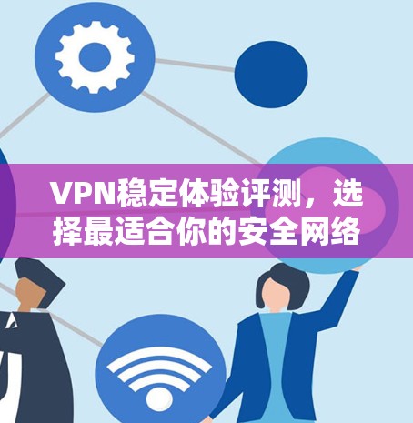 VPN稳定体验评测，选择最适合你的安全网络