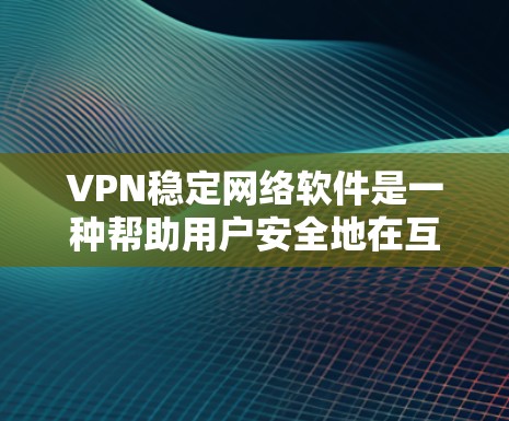 VPN稳定网络软件是一种帮助用户安全地在互联网上连接、传输和访问信息的工具。以下是逐步的介绍和建议，帮助您更好地理解和使用这些软件