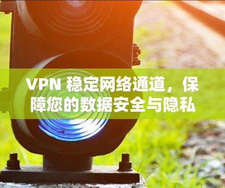 VPN 稳定网络通道，保障您的数据安全与隐私