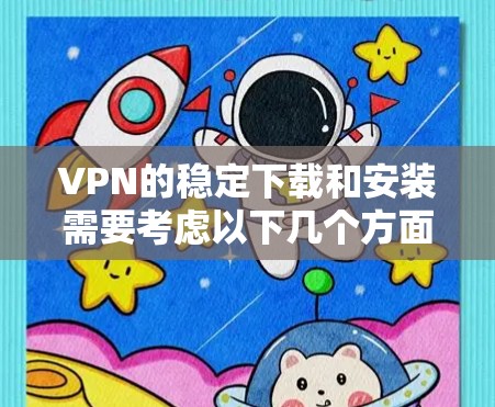VPN的稳定下载和安装需要考虑以下几个方面