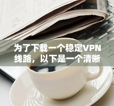 为了下载一个稳定VPN线路,以下是一个清晰的步骤指南 为了下载一个稳定VPN线路,以下是一个清晰的步骤指南