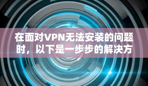在面对VPN无法安装的问题时,以下是一步步的解决方案 在面对VPN无法安装的问题时,以下是一步步的解决方案