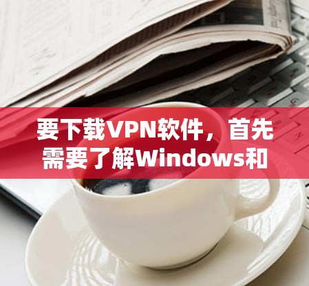 要下载VPN软件，首先需要了解Windows和iOS的区别，然后根据自己的需求选择适合的平台。以下是具体的步骤指南